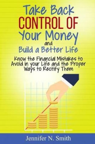Cover of Take Back Control Of Your Money and Build a Better Life - Know the Financial Mistakes to Avoid in your Life and the Proper Ways to Rectify Them