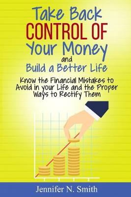 Book cover for Take Back Control Of Your Money and Build a Better Life - Know the Financial Mistakes to Avoid in your Life and the Proper Ways to Rectify Them