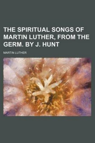 Cover of The Spiritual Songs of Martin Luther, from the Germ. by J. Hunt