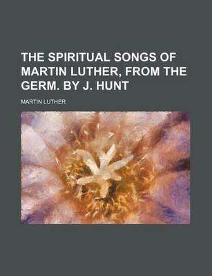 Book cover for The Spiritual Songs of Martin Luther, from the Germ. by J. Hunt