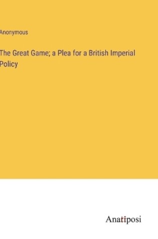 Cover of The Great Game; a Plea for a British Imperial Policy