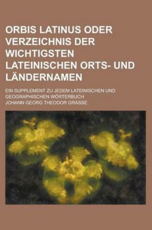 Cover of Orbis Latinus Oder Verzeichnis Der Wichtigsten Lateinischen Orts- Und Landernamen; Ein Supplement Zu Jedem Lateinischen Und Geographischen Worterbuch