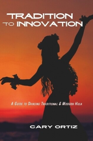 Cover of Tradition to Innovation- A Guide To Dancing Traditional & Modern Hula