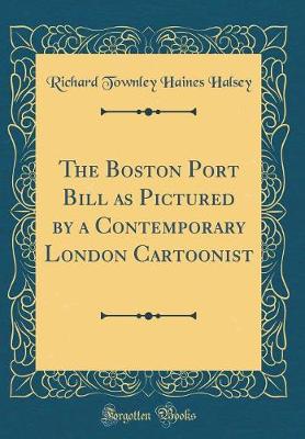 Book cover for The Boston Port Bill as Pictured by a Contemporary London Cartoonist (Classic Reprint)