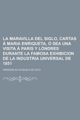 Cover of La Maravilla del Siglo, Cartas a Maria Enriqueta, O Sea Una Visita a Paris y Londres Durante La Famosa Exhibicion de La Industria Universal de 1851