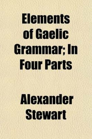 Cover of Elements of Gaelic Grammar; In Four Parts