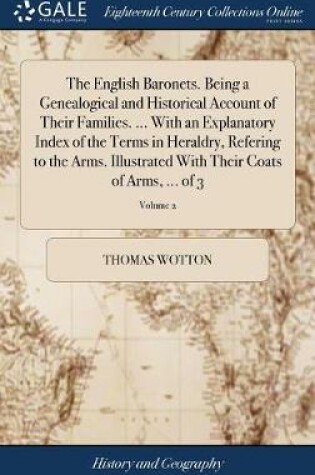 Cover of The English Baronets. Being a Genealogical and Historical Account of Their Families. ... With an Explanatory Index of the Terms in Heraldry, Refering to the Arms. Illustrated With Their Coats of Arms, ... of 3; Volume 2