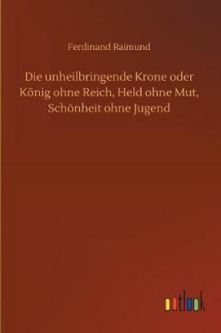 Cover of Die unheilbringende Krone oder K�nig ohne Reich, Held ohne Mut, Sch�nheit ohne Jugend