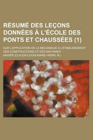 Cover of Resume Des Lecons Donnees A L'Ecole Des Ponts Et Chaussees; Sur L'Application de La Mecanique A L'Etablissement Des Constructions Et Des Machines (1)