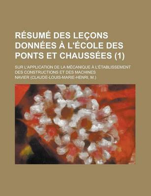 Book cover for Resume Des Lecons Donnees A L'Ecole Des Ponts Et Chaussees; Sur L'Application de La Mecanique A L'Etablissement Des Constructions Et Des Machines (1)