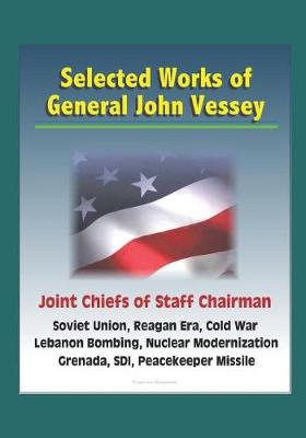 Book cover for Selected Works of General John Vessey, Joint Chiefs of Staff Chairman, Soviet Union, Reagan Era, Cold War, Lebanon Bombing, Nuclear Modernization, Grenada, SDI, Peacekeeper Missile