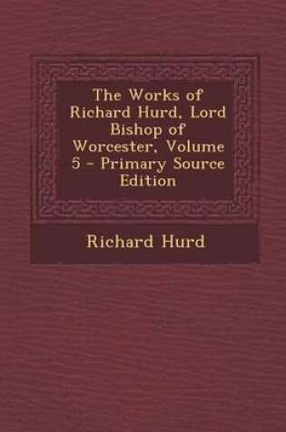 Cover of The Works of Richard Hurd, Lord Bishop of Worcester, Volume 5 - Primary Source Edition