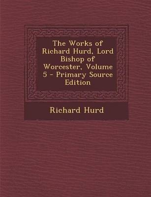 Book cover for The Works of Richard Hurd, Lord Bishop of Worcester, Volume 5 - Primary Source Edition