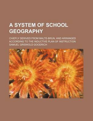 Book cover for A System of School Geography; Chiefly Derived from Malte-Brun, and Arranged According to the Inductive Plan of Instruction