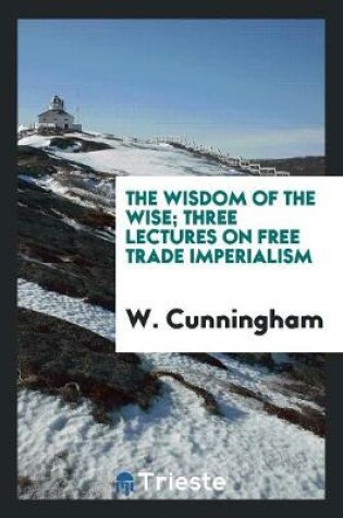 Cover of The Wisdom of the Wise; Three Lectures on Free Trade Imperialism