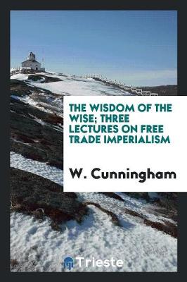 Book cover for The Wisdom of the Wise; Three Lectures on Free Trade Imperialism