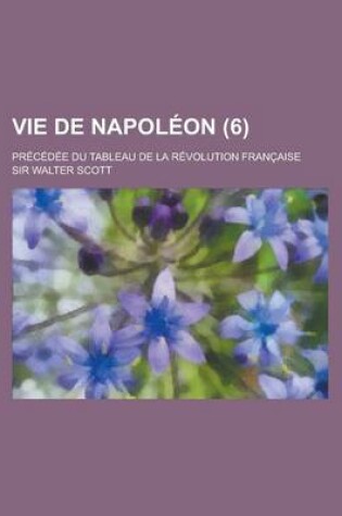 Cover of Vie de Napoleon (6); Precedee Du Tableau de La Revolution Francaise