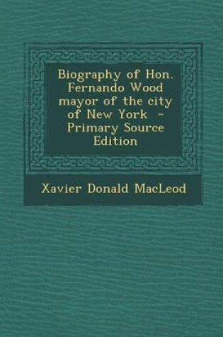 Cover of Biography of Hon. Fernando Wood Mayor of the City of New York - Primary Source Edition