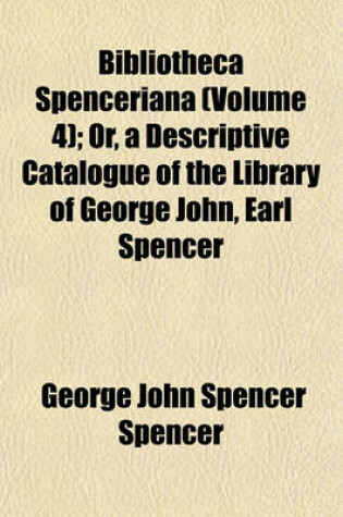 Cover of Bibliotheca Spenceriana (Volume 4); Or, a Descriptive Catalogue of the Library of George John, Earl Spencer