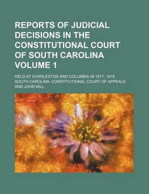 Book cover for Reports of Judicial Decisions in the Constitutional Court of South Carolina; Held at Charleston and Columbia in 1817, 1818 Volume 1