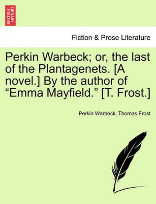 Book cover for Perkin Warbeck; Or, the Last of the Plantagenets. [A Novel.] by the Author of Emma Mayfield. [T. Frost.]