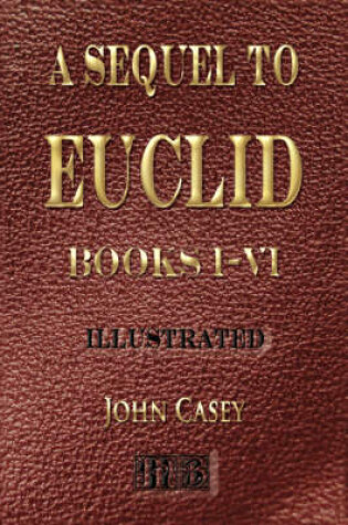 Cover of A Sequel to the First Six Books of the Elements of Euclid - Fifth Edition