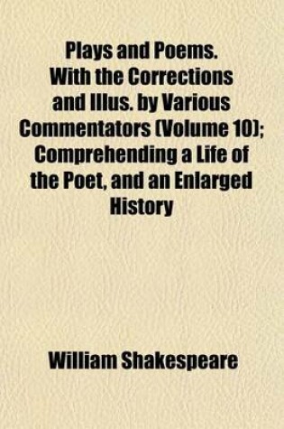 Cover of Plays and Poems. with the Corrections and Illus. by Various Commentators (Volume 10); Comprehending a Life of the Poet, and an Enlarged History