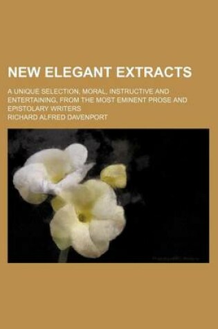 Cover of New Elegant Extracts (Volume 2, Pts. 3-4); A Unique Selection, Moral, Instructive and Entertaining, from the Most Eminent Prose and Epistolary Writers