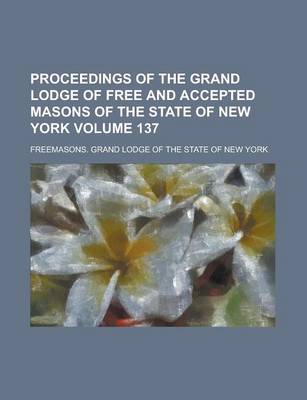 Book cover for Proceedings of the Grand Lodge of Free and Accepted Masons of the State of New York Volume 137