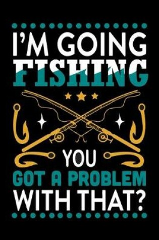 Cover of I'm Going Fishing You Got a Problem with That (Log Book)
