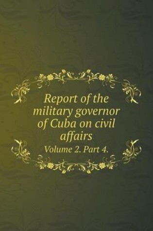 Cover of Report of the military governor of Cuba on civil affairs Volume 2. Part 4.