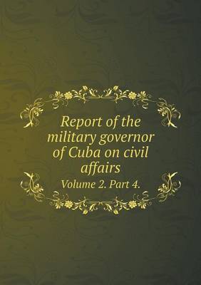 Book cover for Report of the military governor of Cuba on civil affairs Volume 2. Part 4.