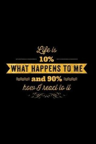 Cover of Life Is 10% What Happens to Me and 90% How I React to It