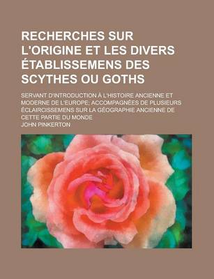 Book cover for Recherches Sur L'Origine Et Les Divers Etablissemens Des Scythes Ou Goths; Servant D'Introduction A L'Histoire Ancienne Et Moderne de L'Europe; Accompagnees de Plusieurs Eclaircissemens Sur La Geographie Ancienne de Cette Partie Du