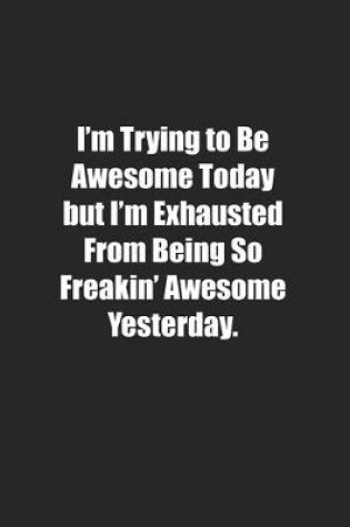 Cover of I'm Trying to Be Awesome Today but I'm Exhausted From Being So Freakin' Awesome Yesterday.