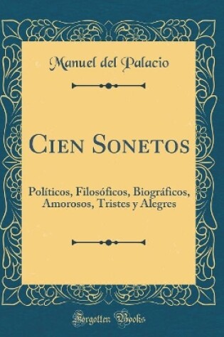 Cover of Cien Sonetos: Políticos, Filosóficos, Biográficos, Amorosos, Tristes y Alegres (Classic Reprint)