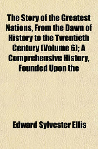 Cover of The Story of the Greatest Nations, from the Dawn of History to the Twentieth Century (Volume 6); A Comprehensive History, Founded Upon the