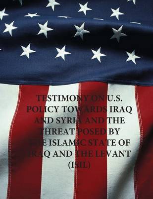 Book cover for Testimony on U.S. Policy Towards Iraq and Syria and the Threat Posed by The Islamic State of Iraq and The Levant (ISIL)