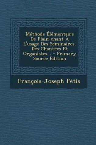 Cover of Methode Elementaire De Plain-chant A L'usage Des Seminaires, Des Chantres Et Organistes... - Primary Source Edition