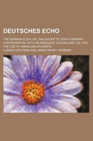 Cover of Deutsches Echo; The German Echo Or, Dialogues to Teach German Conversation. with an Adequate Vocabulary. Ed. for the Use of American Students