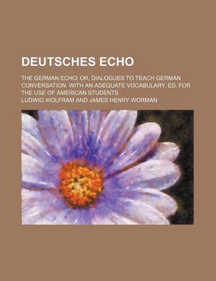 Book cover for Deutsches Echo; The German Echo Or, Dialogues to Teach German Conversation. with an Adequate Vocabulary. Ed. for the Use of American Students