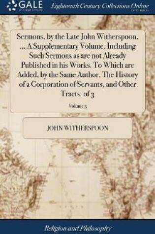 Cover of Sermons, by the Late John Witherspoon, ... a Supplementary Volume, Including Such Sermons as Are Not Already Published in His Works. to Which Are Added, by the Same Author, the History of a Corporation of Servants, and Other Tracts. of 3; Volume 3