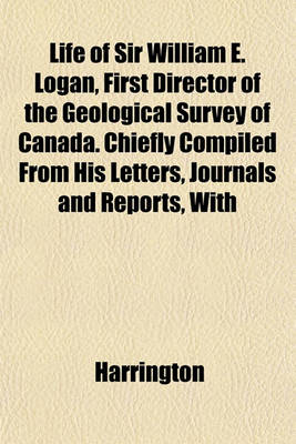 Book cover for Life of Sir William E. Logan, First Director of the Geological Survey of Canada. Chiefly Compiled from His Letters, Journals and Reports, with