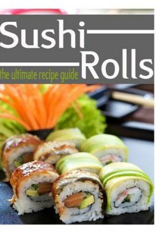 Cover of Sushi Rolls - The Ultimate Recipe Guide