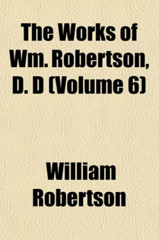 Cover of The Works of Wm. Robertson, D. D (Volume 6)