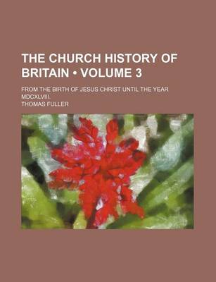 Book cover for The Church History of Britain (Volume 3); From the Birth of Jesus Christ Until the Year MDCXLVIII.