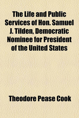 Book cover for The Life and Public Services of Hon. Samuel J. Tilden, Democratic Nominee for President of the United States