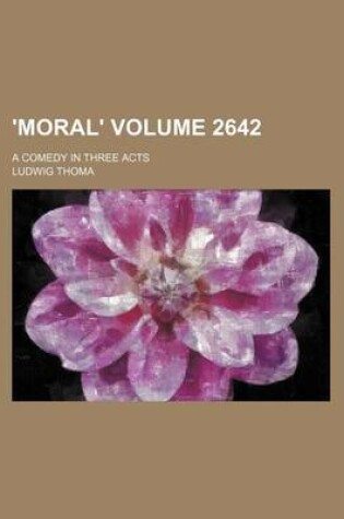 Cover of 'Moral'; A Comedy in Three Acts Volume 2642