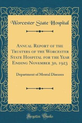 Cover of Annual Report of the Trustees of the Worcester State Hospital for the Year Ending November 30, 1923: Department of Mental Diseases (Classic Reprint)