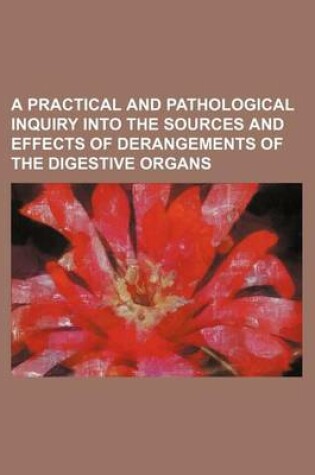 Cover of A Practical and Pathological Inquiry Into the Sources and Effects of Derangements of the Digestive Organs